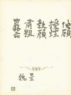 严肃教授他财大器粗颜烟顾荀