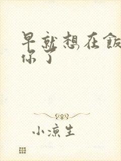 早就想在饭桌要你了