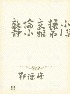 敌伦交换小敏小静小雅第1集