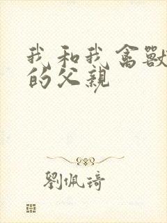 我和我禽兽不如的父亲