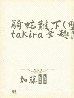 骑蛇难下(双)takira笔趣阁