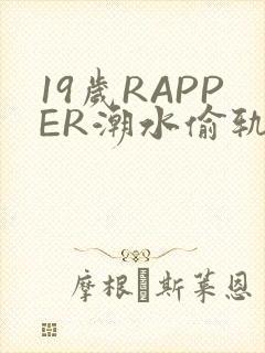 19岁RAPPER潮水偷轨免费