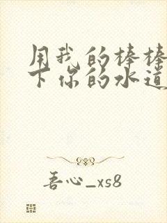 用我的棒棒疏通下你的水道