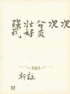 强壮公次次弄得我好爽