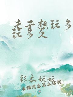 老子想玩多久就玩多久