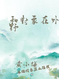 和对象在外面打野