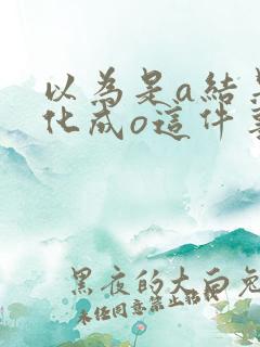 以为是a结果分化成o这件事