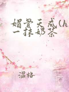 媚骨天成(h)一抹奶茶