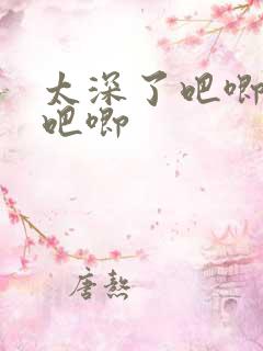太深了吧唧吧唧吧唧