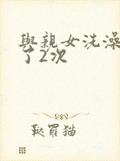 与亲女洗澡时伦了2次