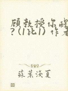顾教授你醒了吗? (1比1) 作者:凡尘的月亮全文免费阅读
