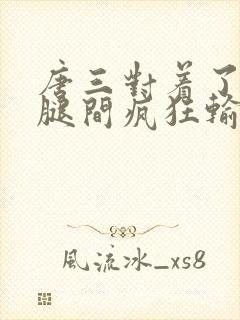 唐三对着了小舞腿间疯狂输出