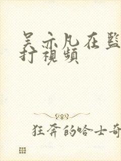 吴亦凡在监狱被打视频