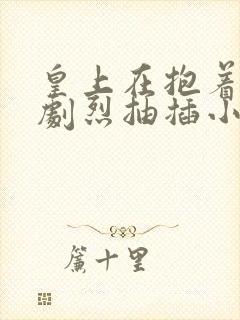 皇上在抱着皇后剧烈抽插小说