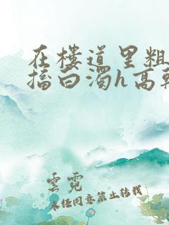 在楼道里粗大抽搐白浊h高干h