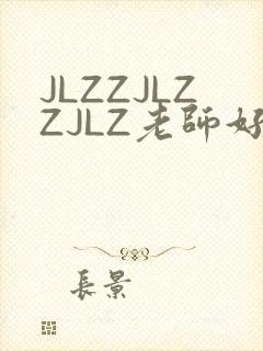 JLZZJLZZJLZ老师好多的水