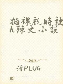 拍裸戏时被c了h辣文小说