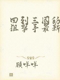 回到三国的特种狙击手最新章节