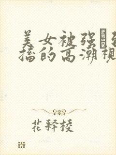 美女被强奷到抽搐的高潮视频喷奶水小说