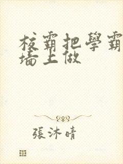 校霸把学霸按在墙上做