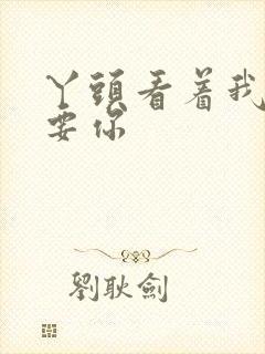 丫头看着我怎么要你