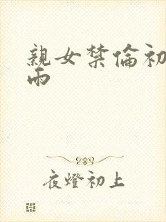 亲女禁伦初尝云雨