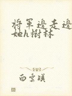 将军边走边挺进她h树林