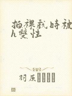 拍裸戏时被c了h双性