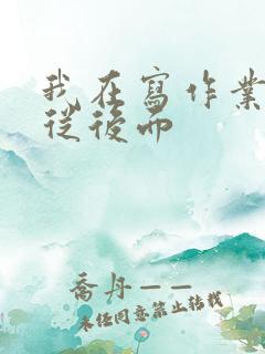 我在写作业叔叔从后面