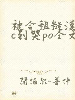 被合租糙汉室友c到哭po全文