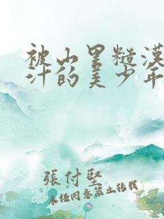 被山里糙汉C出汁的美少年小说