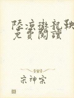 陆凉微龙鞅全文免费阅读