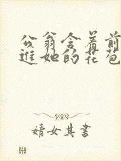 公翁含着前面挺进她的花苞