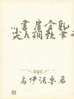 ...书房含乳尖h调教笔趣阁