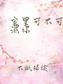 家里可不可以干湿你