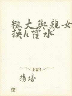 粗大与亲女伦交换h霍水