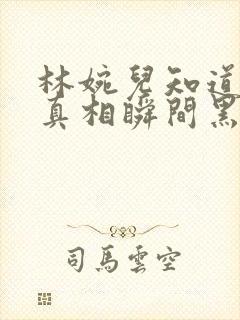 林婉儿知道林珙真相瞬间黑化