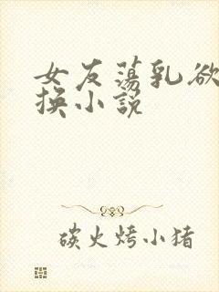 女友荡乳欲伦交换小说