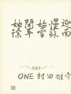 她开始慢迎迎合徐平雪苏南风