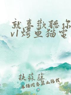 就喜欢听你叫1v1烤鱼猫电视剧