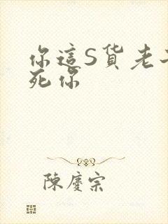 你这S货老子C死你