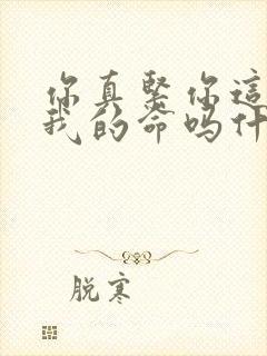 你真紧你这是要我的命吗什么意思