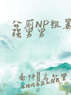 公厕NP粗暴H强男男