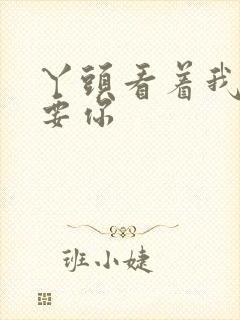 丫头看着我怎么要你