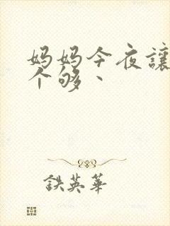 妈妈今夜让你日个够丶