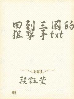 回到三国的特种狙击手txt