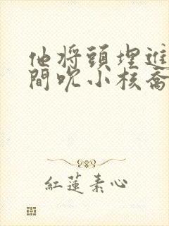 他将头埋进双腿间吮小核乔又夏