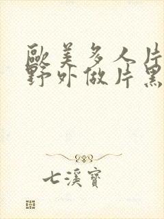 欧美多人片高潮野外做片黑人