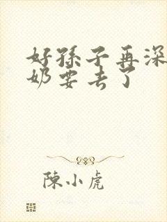 好孙子再深点奶奶要去了