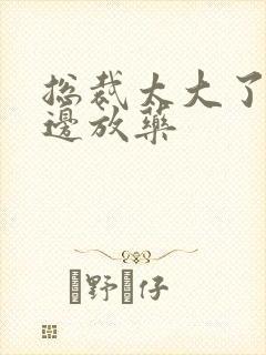 总裁太大了边做边放药